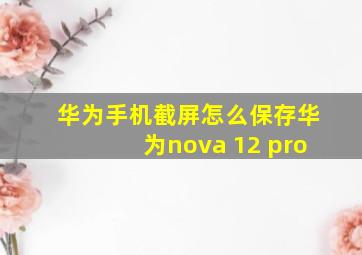 华为手机截屏怎么保存华为nova 12 pro